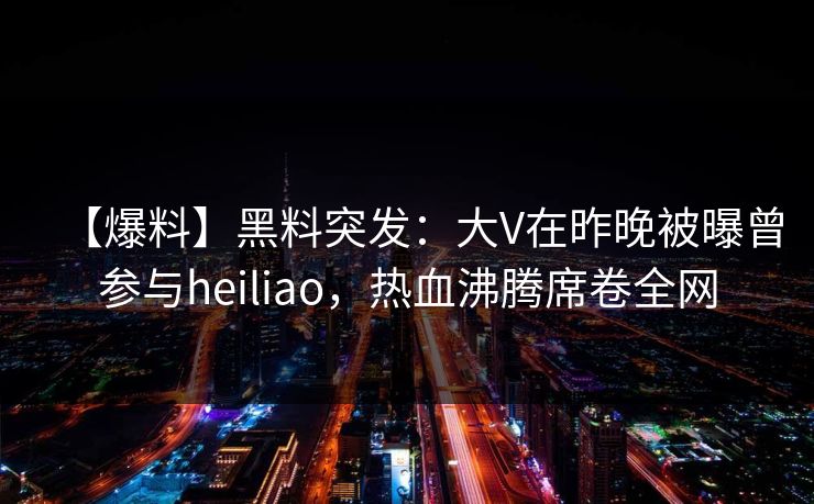 【爆料】黑料突发：大V在昨晚被曝曾参与heiliao，热血沸腾席卷全网