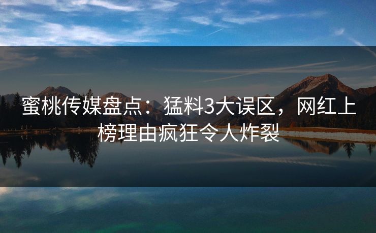 蜜桃传媒盘点：猛料3大误区，网红上榜理由疯狂令人炸裂