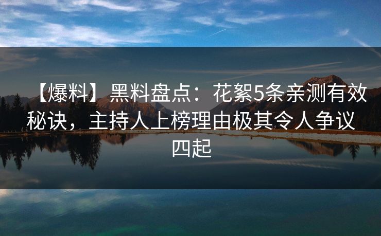 【爆料】黑料盘点：花絮5条亲测有效秘诀，主持人上榜理由极其令人争议四起