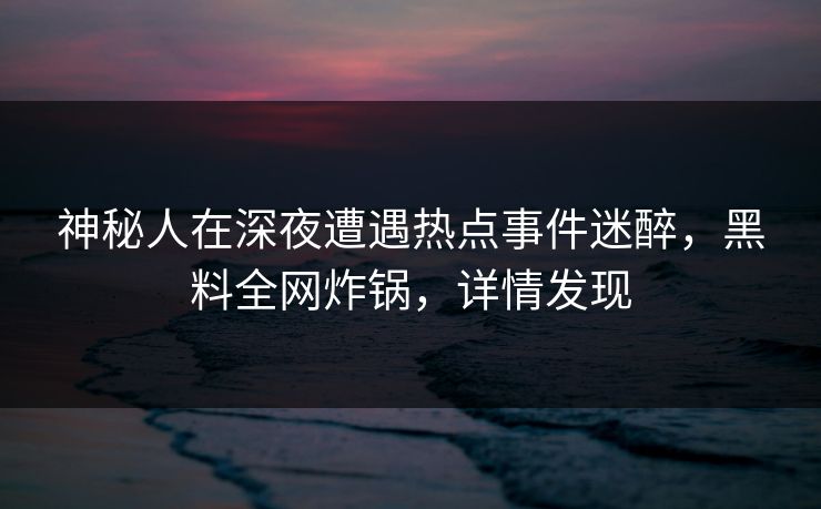 神秘人在深夜遭遇热点事件迷醉，黑料全网炸锅，详情发现