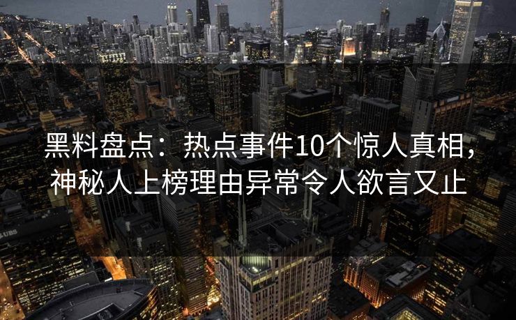 黑料盘点：热点事件10个惊人真相，神秘人上榜理由异常令人欲言又止