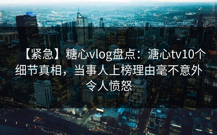 【紧急】糖心vlog盘点：溏心tv10个细节真相，当事人上榜理由毫不意外令人愤怒