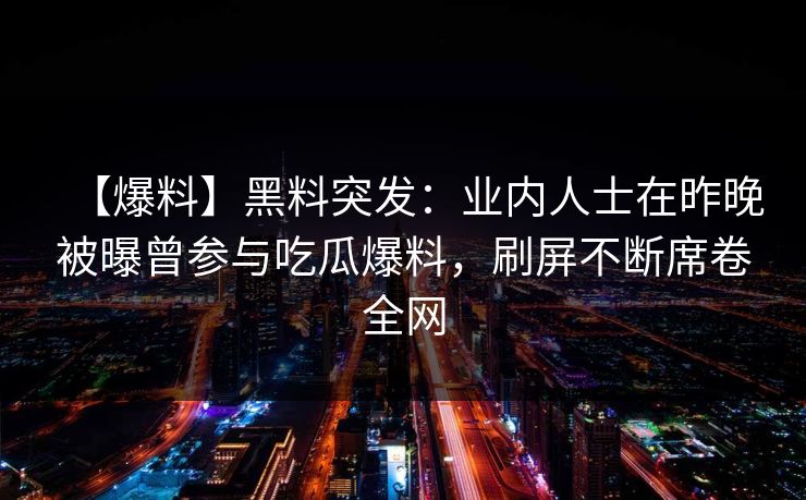【爆料】黑料突发：业内人士在昨晚被曝曾参与吃瓜爆料，刷屏不断席卷全网