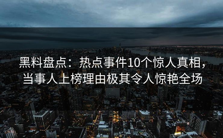 黑料盘点：热点事件10个惊人真相，当事人上榜理由极其令人惊艳全场