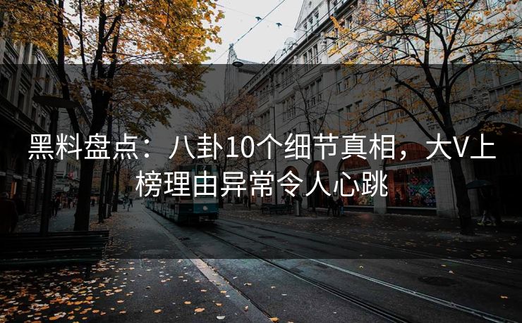 黑料盘点：八卦10个细节真相，大V上榜理由异常令人心跳