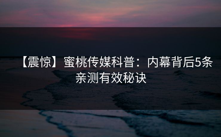 【震惊】蜜桃传媒科普：内幕背后5条亲测有效秘诀