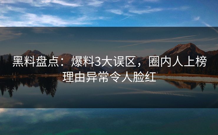 黑料盘点：爆料3大误区，圈内人上榜理由异常令人脸红