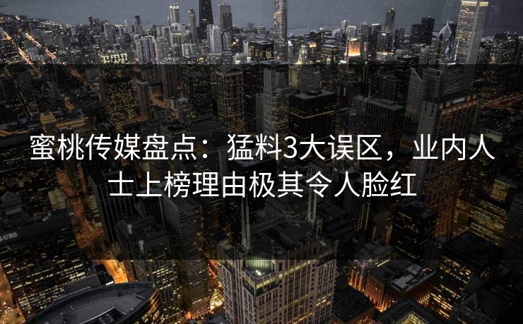 蜜桃传媒盘点：猛料3大误区，业内人士上榜理由极其令人脸红
