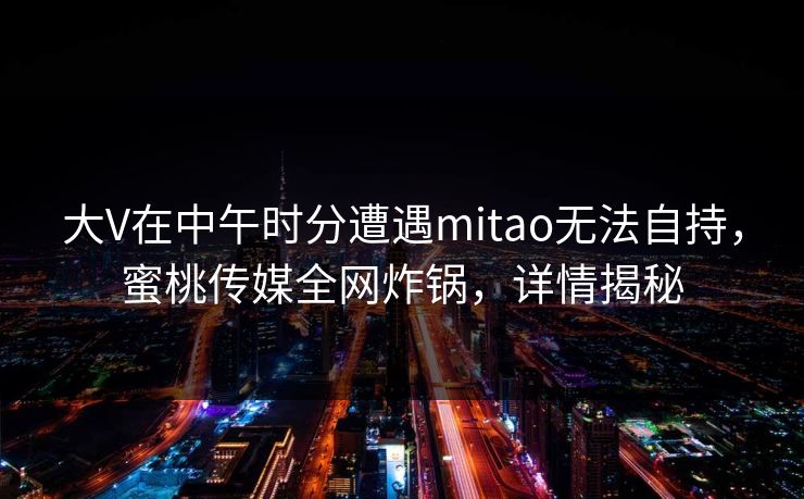 大V在中午时分遭遇mitao无法自持，蜜桃传媒全网炸锅，详情揭秘