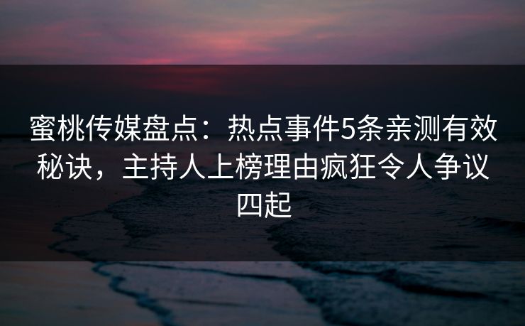 蜜桃传媒盘点：热点事件5条亲测有效秘诀，主持人上榜理由疯狂令人争议四起