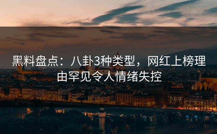 黑料盘点：八卦3种类型，网红上榜理由罕见令人情绪失控