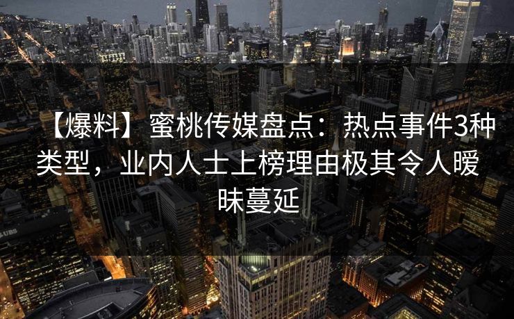 【爆料】蜜桃传媒盘点：热点事件3种类型，业内人士上榜理由极其令人暧昧蔓延