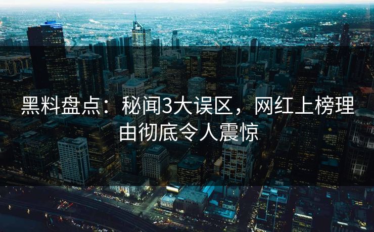 黑料盘点：秘闻3大误区，网红上榜理由彻底令人震惊