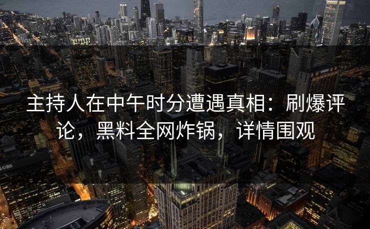 主持人在中午时分遭遇真相：刷爆评论，黑料全网炸锅，详情围观
