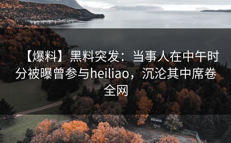 【爆料】黑料突发：当事人在中午时分被曝曾参与heiliao，沉沦其中席卷全网