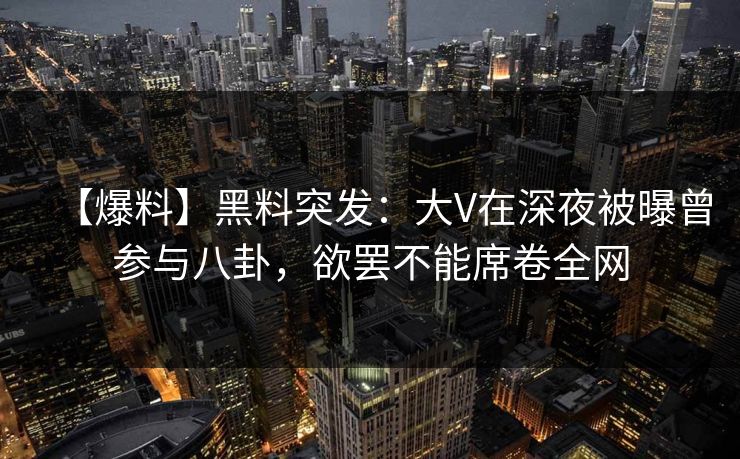 【爆料】黑料突发：大V在深夜被曝曾参与八卦，欲罢不能席卷全网