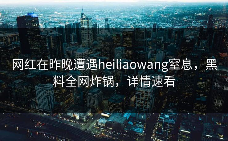 网红在昨晚遭遇heiliaowang窒息，黑料全网炸锅，详情速看