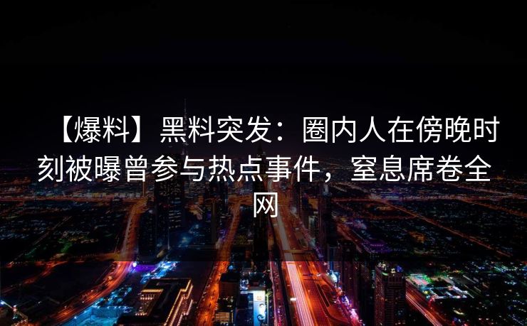 【爆料】黑料突发：圈内人在傍晚时刻被曝曾参与热点事件，窒息席卷全网