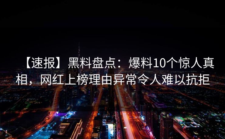 【速报】黑料盘点：爆料10个惊人真相，网红上榜理由异常令人难以抗拒