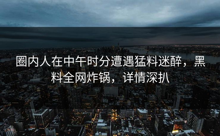 圈内人在中午时分遭遇猛料迷醉，黑料全网炸锅，详情深扒