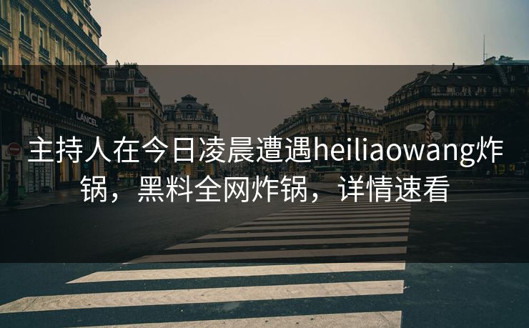 主持人在今日凌晨遭遇heiliaowang炸锅，黑料全网炸锅，详情速看