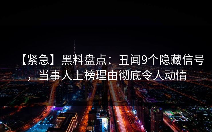 【紧急】黑料盘点：丑闻9个隐藏信号，当事人上榜理由彻底令人动情