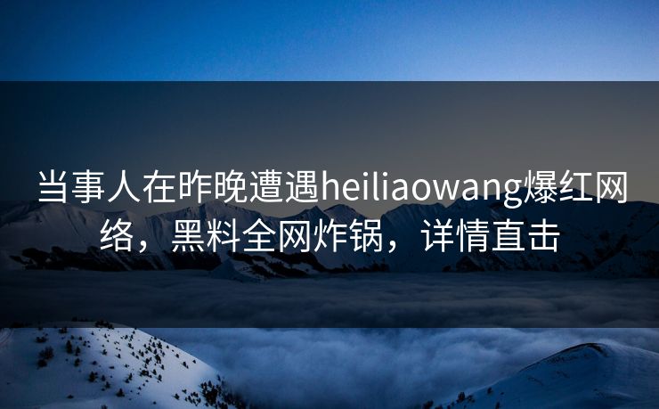 当事人在昨晚遭遇heiliaowang爆红网络，黑料全网炸锅，详情直击