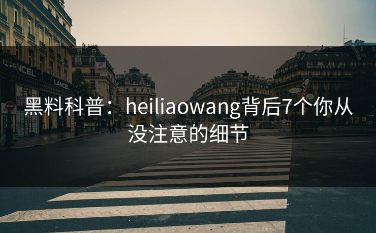 黑料科普：heiliaowang背后7个你从没注意的细节