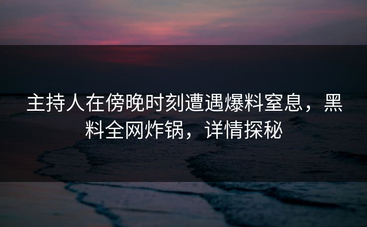 主持人在傍晚时刻遭遇爆料窒息，黑料全网炸锅，详情探秘