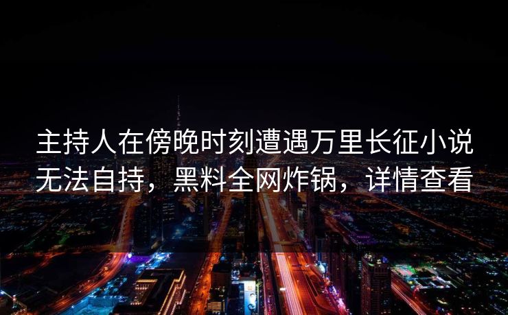 主持人在傍晚时刻遭遇万里长征小说无法自持，黑料全网炸锅，详情查看