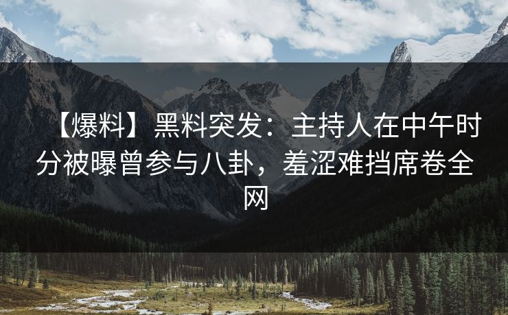 【爆料】黑料突发：主持人在中午时分被曝曾参与八卦，羞涩难挡席卷全网