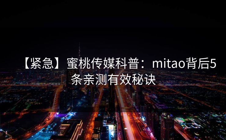 【紧急】蜜桃传媒科普：mitao背后5条亲测有效秘诀