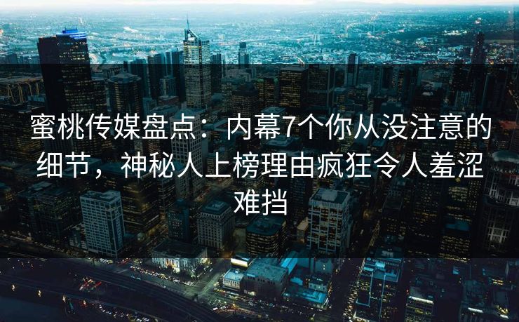 蜜桃传媒盘点：内幕7个你从没注意的细节，神秘人上榜理由疯狂令人羞涩难挡