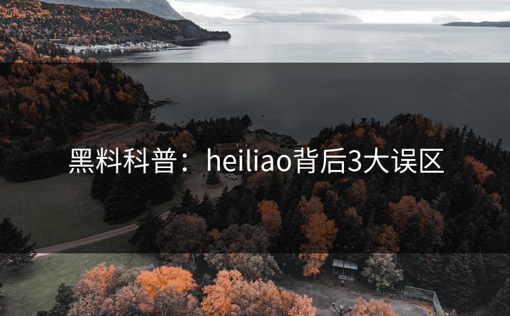 黑料科普：heiliao背后3大误区