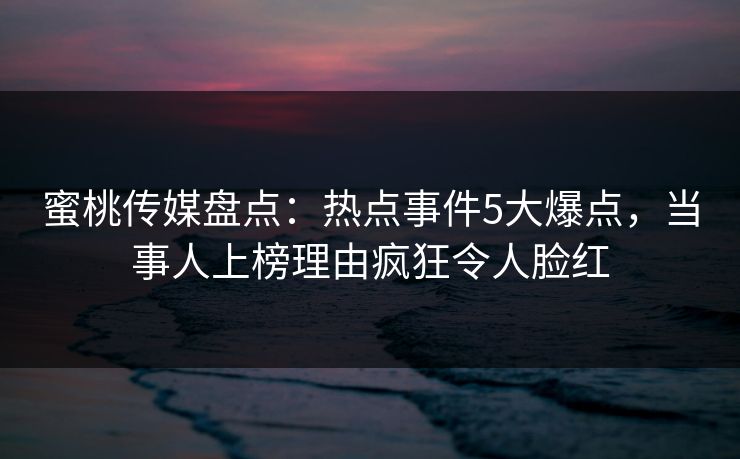 蜜桃传媒盘点：热点事件5大爆点，当事人上榜理由疯狂令人脸红