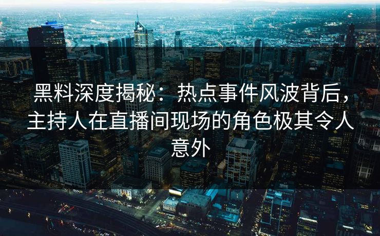 黑料深度揭秘：热点事件风波背后，主持人在直播间现场的角色极其令人意外