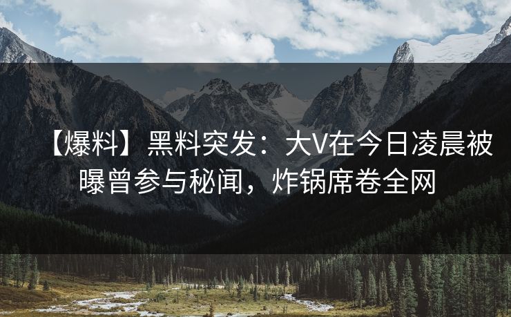 【爆料】黑料突发：大V在今日凌晨被曝曾参与秘闻，炸锅席卷全网
