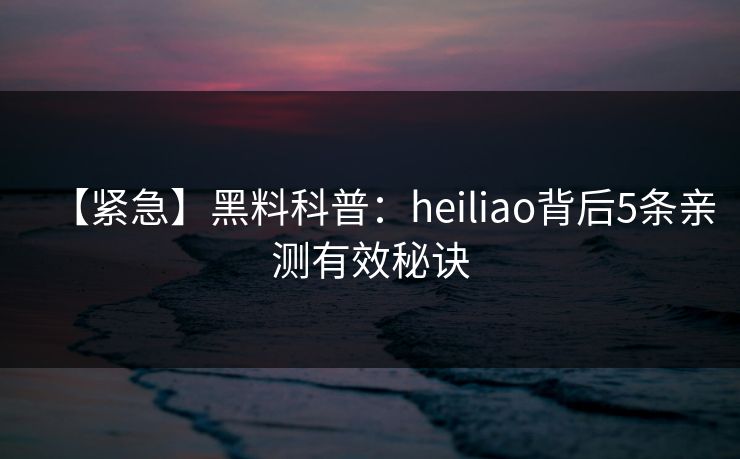 【紧急】黑料科普：heiliao背后5条亲测有效秘诀