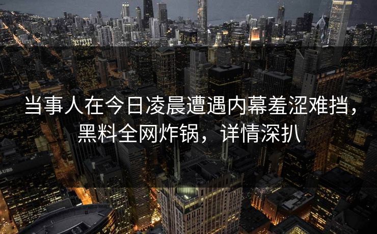 当事人在今日凌晨遭遇内幕羞涩难挡，黑料全网炸锅，详情深扒