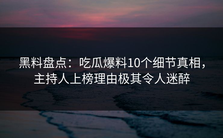 黑料盘点：吃瓜爆料10个细节真相，主持人上榜理由极其令人迷醉