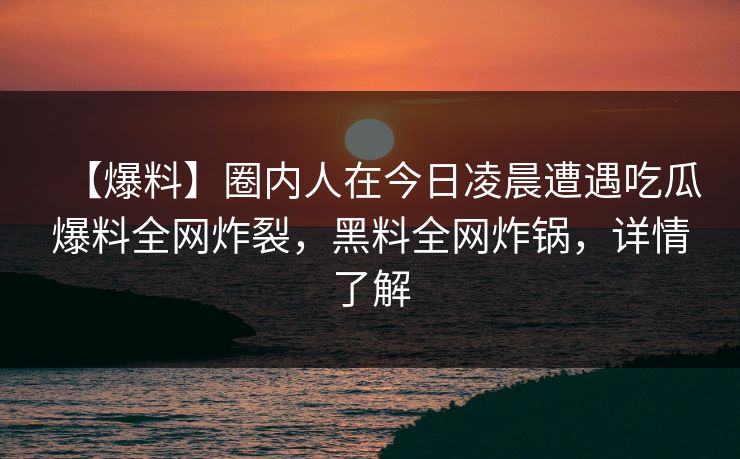 【爆料】圈内人在今日凌晨遭遇吃瓜爆料全网炸裂，黑料全网炸锅，详情了解