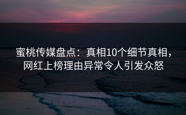 蜜桃传媒盘点：真相10个细节真相，网红上榜理由异常令人引发众怒