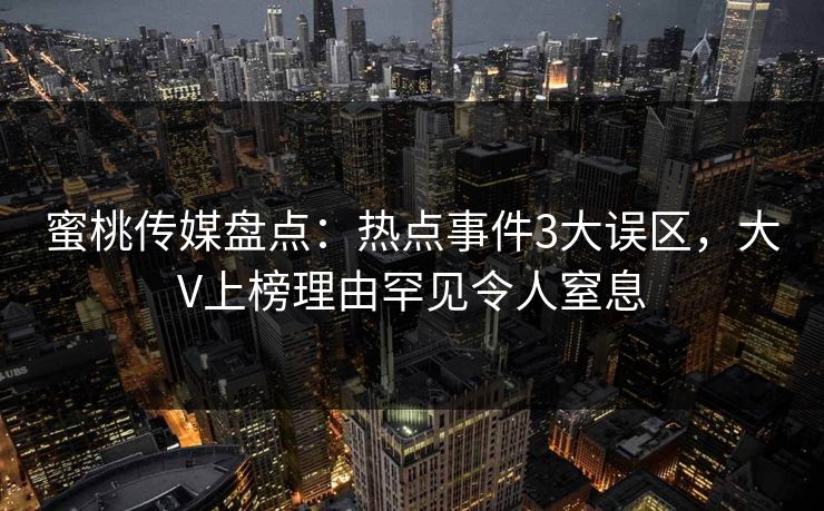 蜜桃传媒盘点：热点事件3大误区，大V上榜理由罕见令人窒息