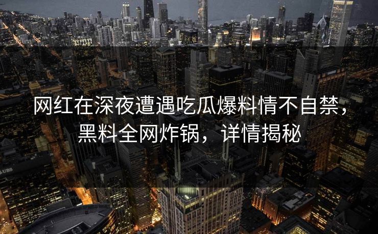 网红在深夜遭遇吃瓜爆料情不自禁，黑料全网炸锅，详情揭秘