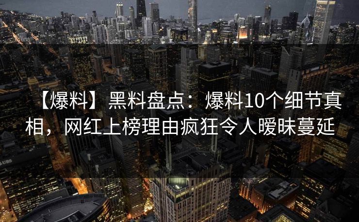【爆料】黑料盘点：爆料10个细节真相，网红上榜理由疯狂令人暧昧蔓延