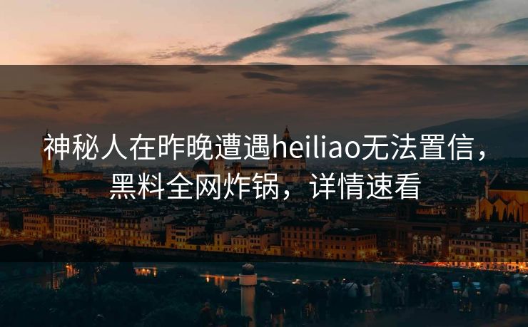 神秘人在昨晚遭遇heiliao无法置信，黑料全网炸锅，详情速看