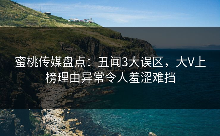 蜜桃传媒盘点：丑闻3大误区，大V上榜理由异常令人羞涩难挡