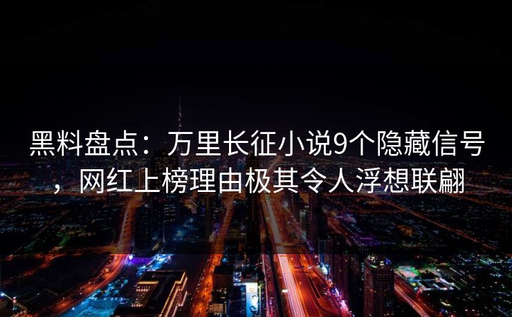 黑料盘点：万里长征小说9个隐藏信号，网红上榜理由极其令人浮想联翩
