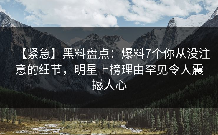 【紧急】黑料盘点：爆料7个你从没注意的细节，明星上榜理由罕见令人震撼人心