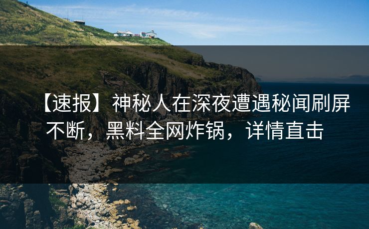 【速报】神秘人在深夜遭遇秘闻刷屏不断，黑料全网炸锅，详情直击
